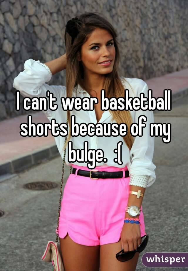 I can't wear basketball shorts because of my bulge.  :(