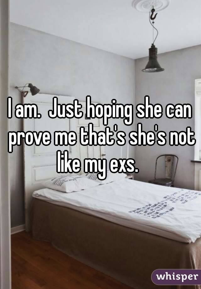 I am.  Just hoping she can prove me that's she's not like my exs.  