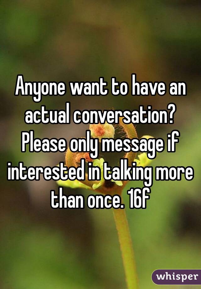 Anyone want to have an actual conversation? Please only message if interested in talking more than once. 16f