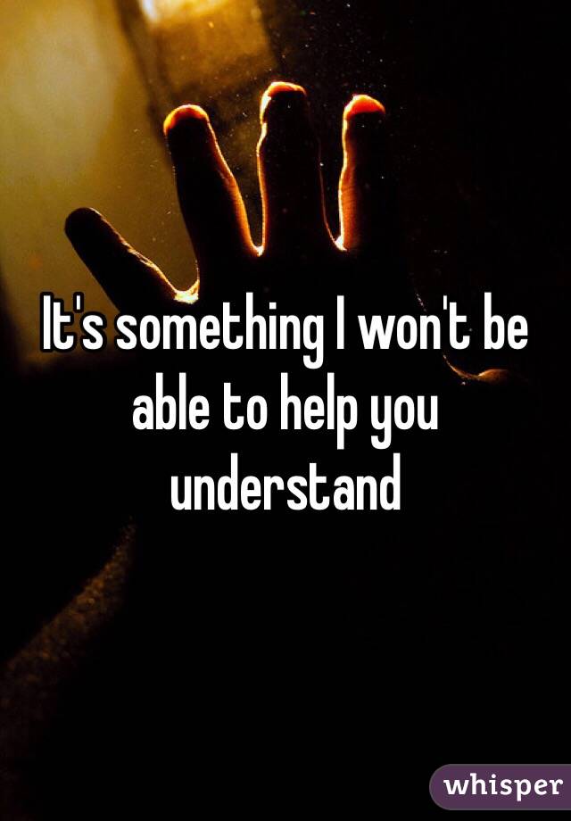 It's something I won't be able to help you understand 