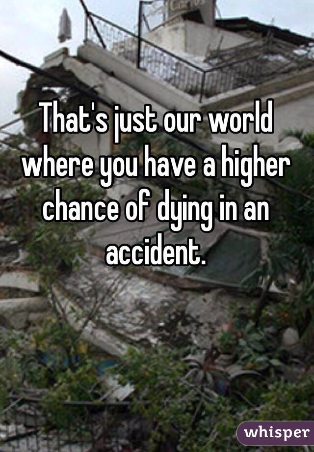 That's just our world where you have a higher chance of dying in an accident.
