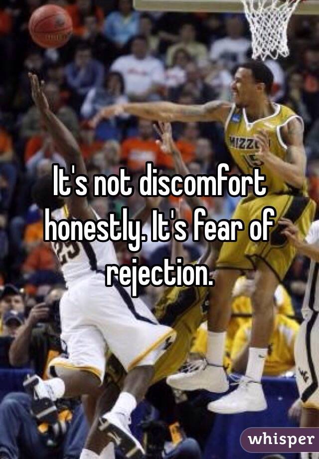 It's not discomfort honestly. It's fear of rejection. 