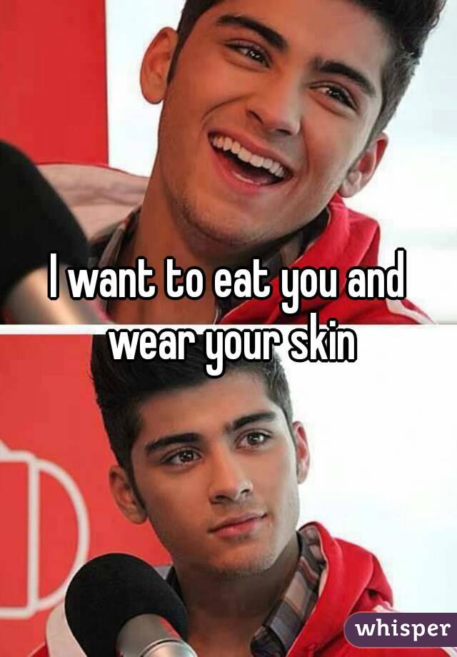 I want to eat you and wear your skin