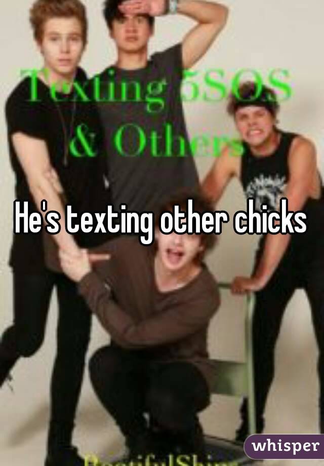 He's texting other chicks