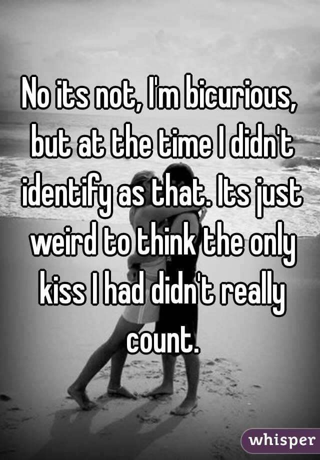 No its not, I'm bicurious, but at the time I didn't identify as that. Its just weird to think the only kiss I had didn't really count.