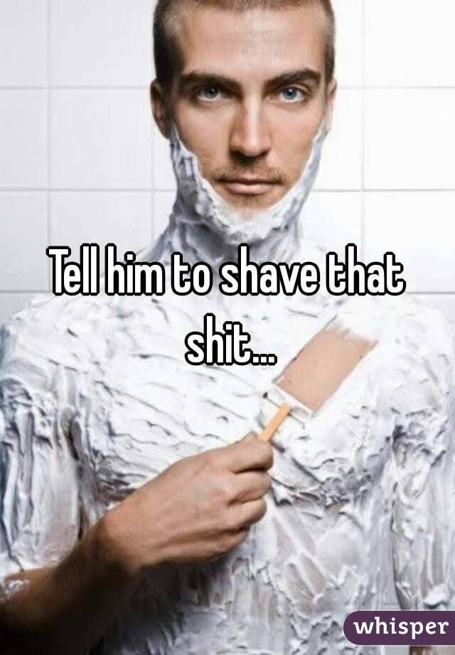 Tell him to shave that shit...