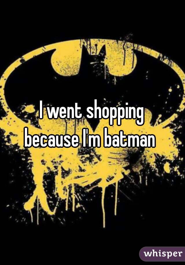 I went shopping
because I'm batman 