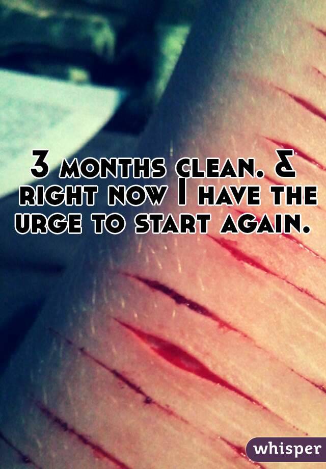 3 months clean. & right now I have the urge to start again. 