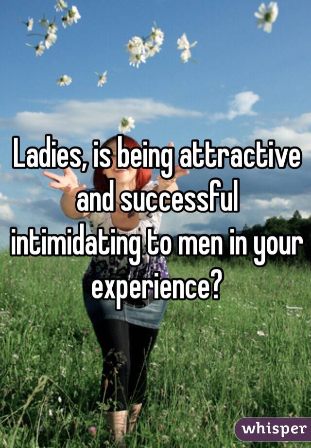 Ladies, is being attractive and successful intimidating to men in your experience?