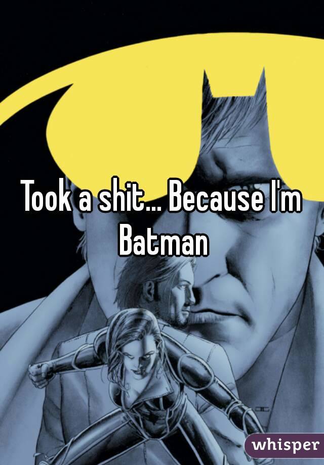 Took a shit... Because I'm Batman