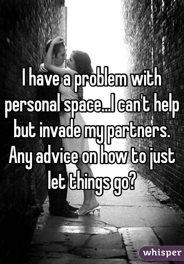 I have a problem with personal space...I can't help but invade my partners. Any advice on how to just let things go?