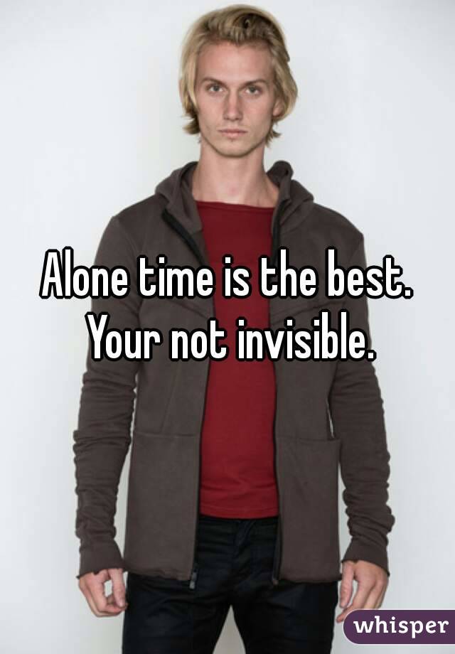 Alone time is the best. Your not invisible.