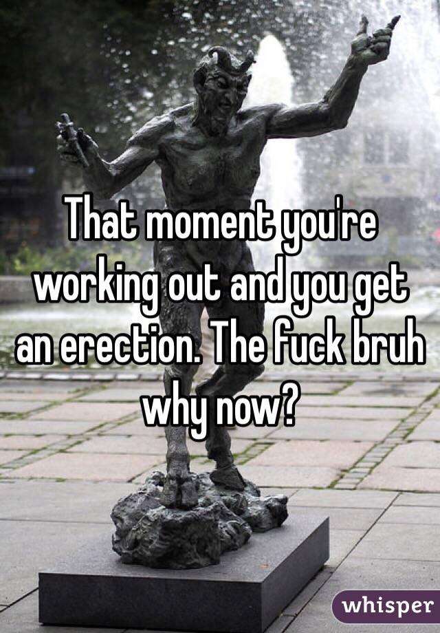That moment you're working out and you get an erection. The fuck bruh why now?
