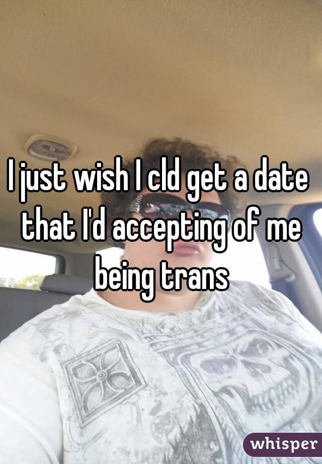 I just wish I cld get a date that I'd accepting of me being trans