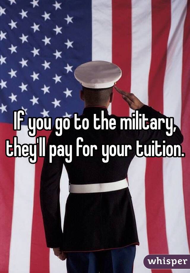 If you go to the military, they'll pay for your tuition. 