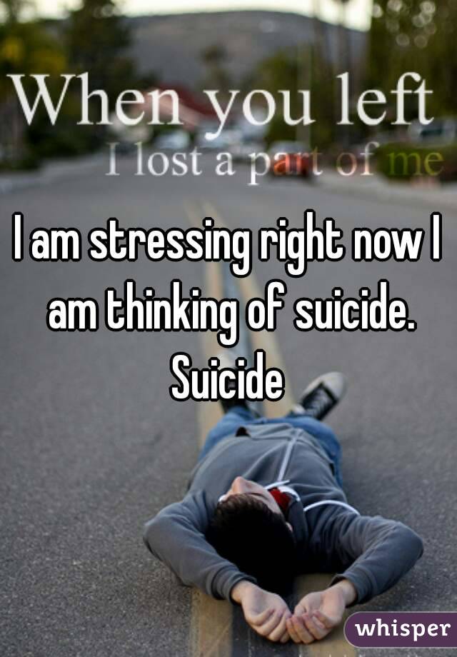 I am stressing right now I am thinking of suicide. Suicide 