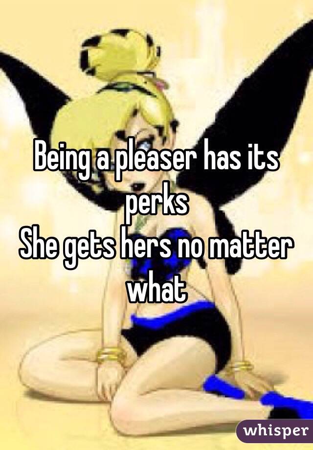 Being a pleaser has its perks
She gets hers no matter what