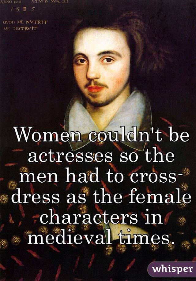 Women couldn't be actresses so the men had to cross-dress as the female characters in medieval times.