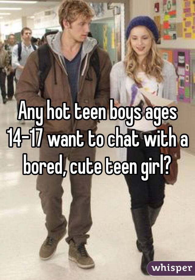 Any hot teen boys ages 14-17 want to chat with a bored, cute teen girl?