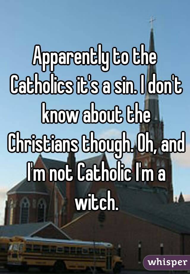 Apparently to the Catholics it's a sin. I don't know about the Christians though. Oh, and I'm not Catholic I'm a witch.