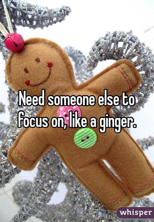 Need someone else to focus on, like a ginger.