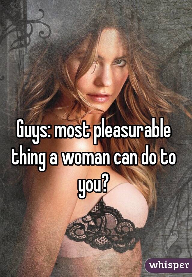Guys: most pleasurable thing a woman can do to you? 