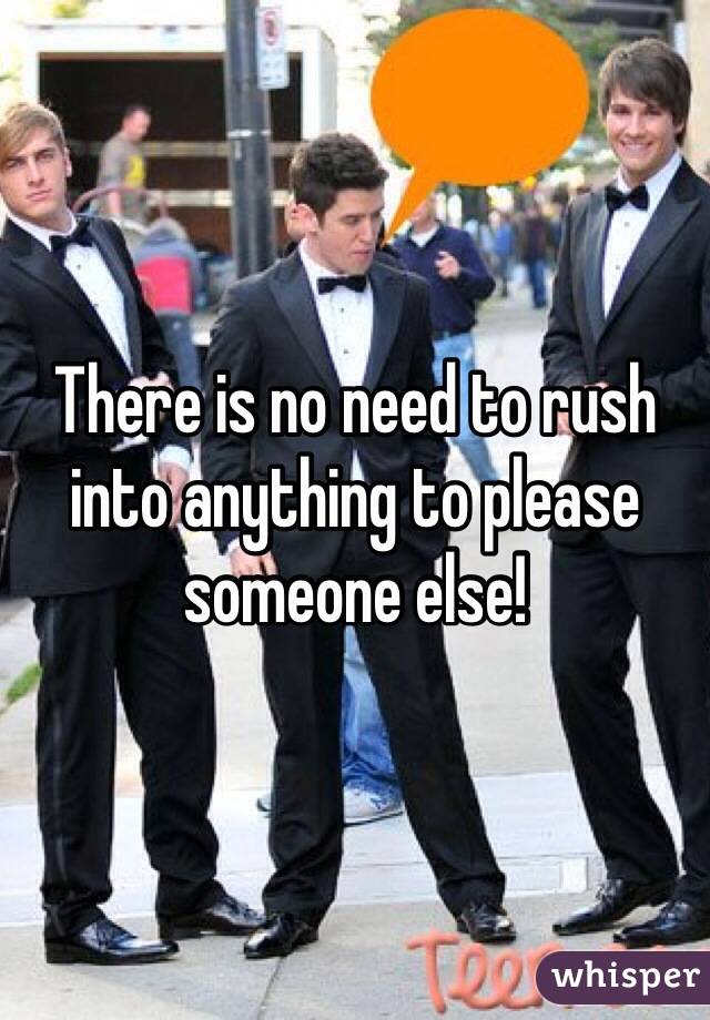 There is no need to rush into anything to please someone else!