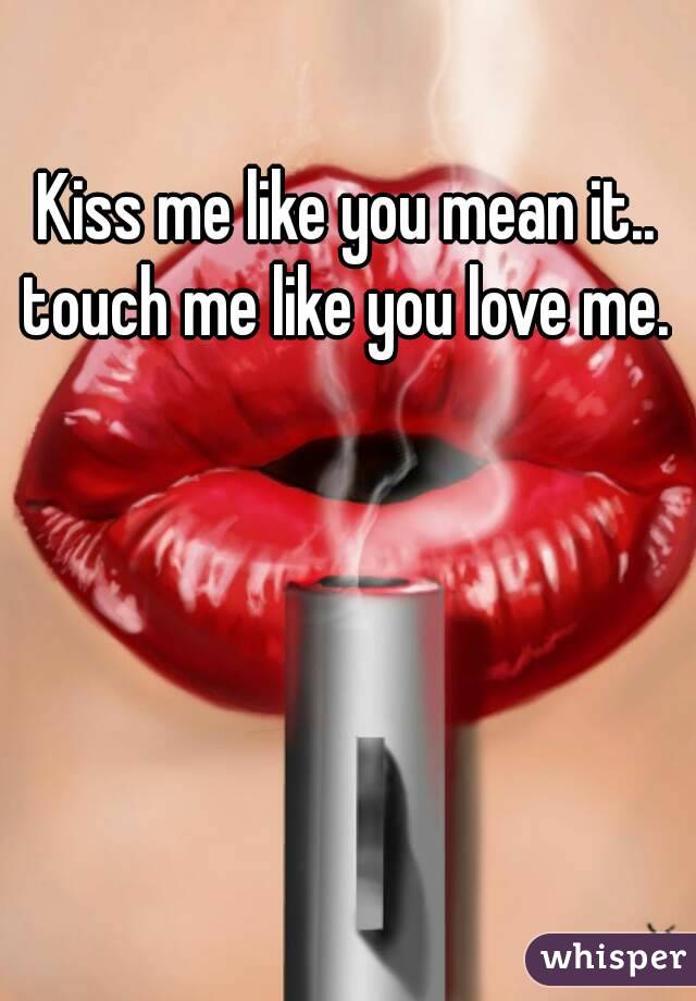Kiss me like you mean it.. touch me like you love me. 