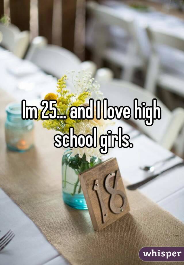 Im 25... and I love high school girls.