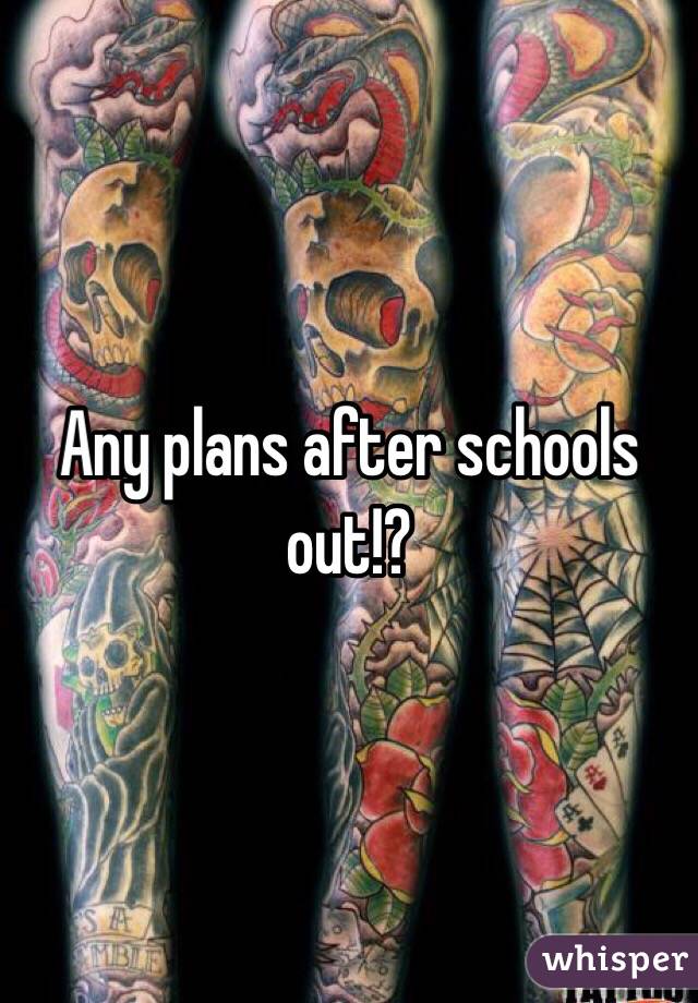 Any plans after schools out!? 