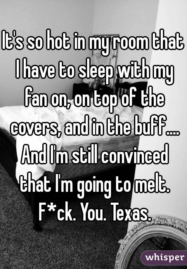 It's so hot in my room that I have to sleep with my fan on, on top of the covers, and in the buff.... And I'm still convinced that I'm going to melt. F*ck. You. Texas.