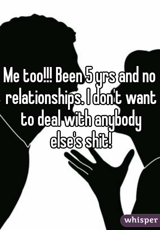 Me too!!! Been 5 yrs and no relationships. I don't want to deal with anybody else's shit!