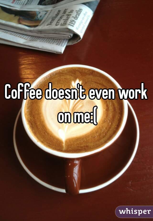 Coffee doesn't even work on me:(