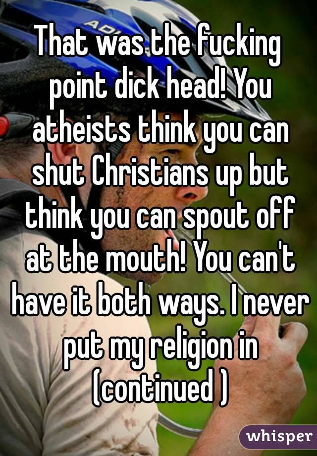 That was the fucking point dick head! You atheists think you can shut Christians up but think you can spout off at the mouth! You can't have it both ways. I never put my religion in (continued )