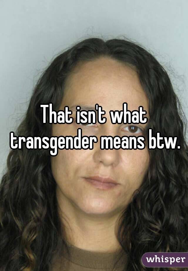 That isn't what transgender means btw.