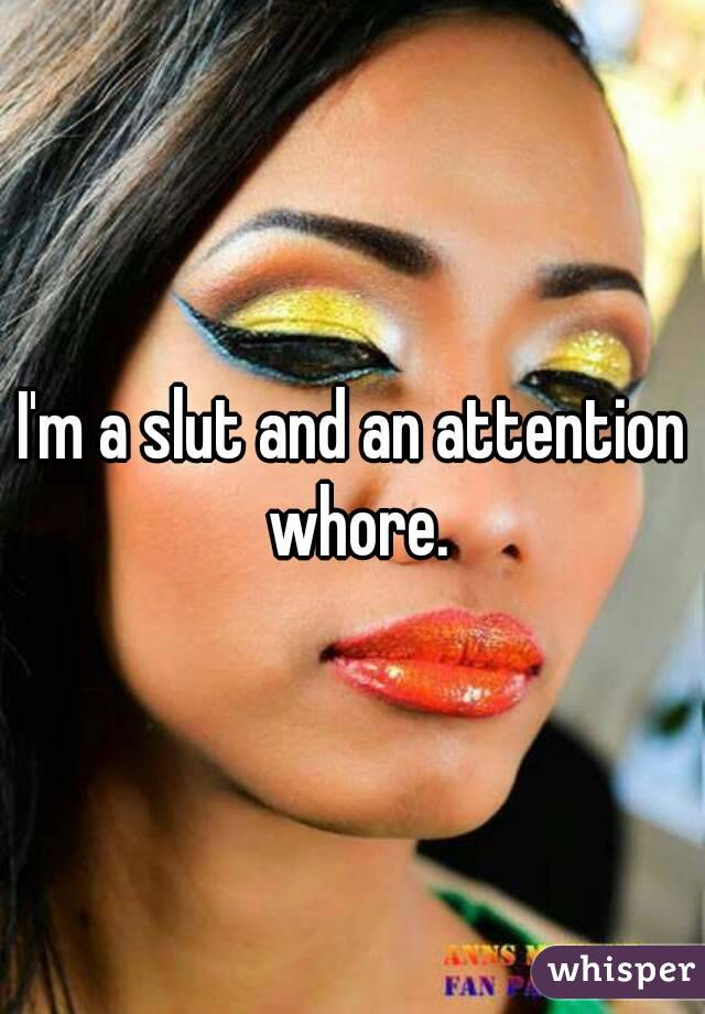 I'm a slut and an attention whore.