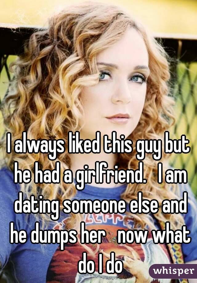 I always liked this guy but he had a girlfriend.   I am dating someone else and he dumps her   now what do I do
