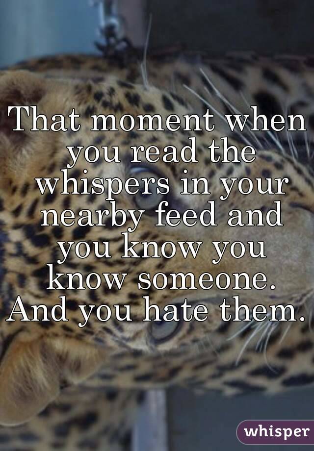 That moment when you read the whispers in your nearby feed and you know you know someone.
And you hate them.