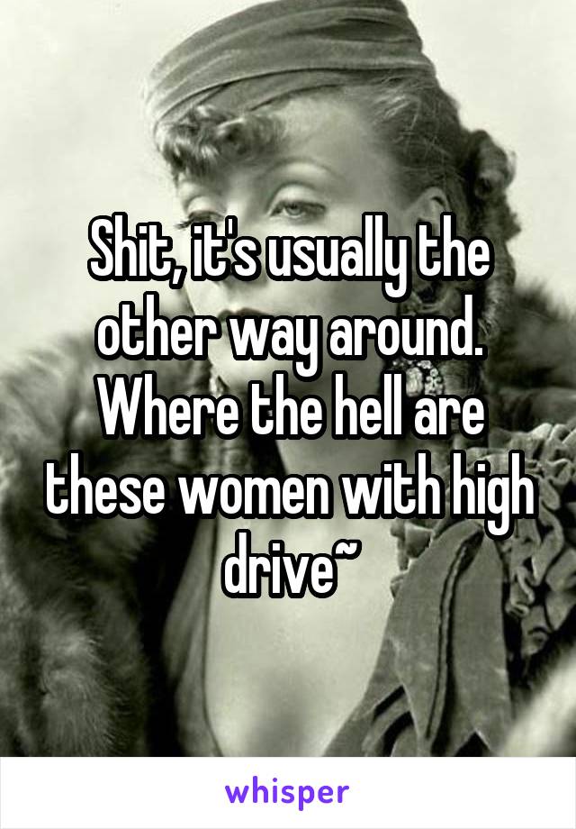 Shit, it's usually the other way around. Where the hell are these women with high drive~