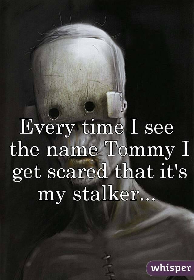 Every time I see the name Tommy I get scared that it's my stalker... 