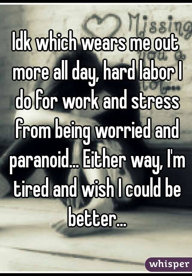 Idk which wears me out more all day, hard labor I do for work and stress from being worried and paranoid... Either way, I'm tired and wish I could be better...