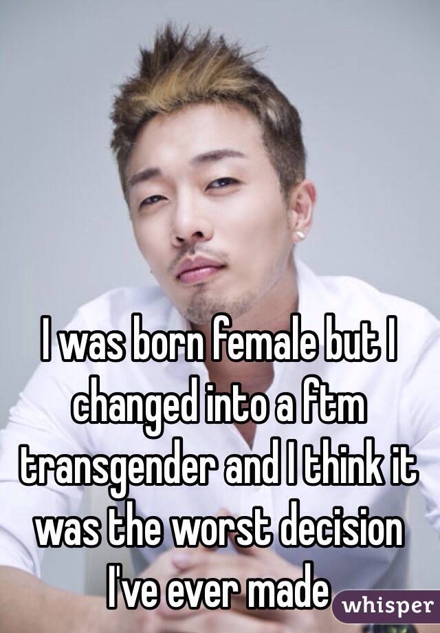 I was born female but I changed into a ftm transgender and I think it was the worst decision I've ever made 