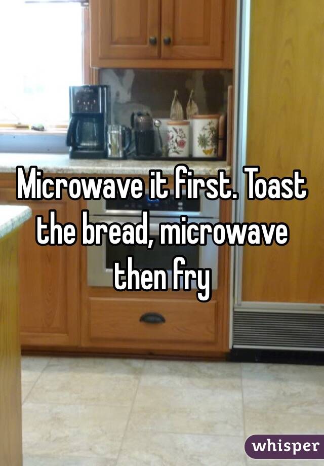 Microwave it first. Toast the bread, microwave then fry 