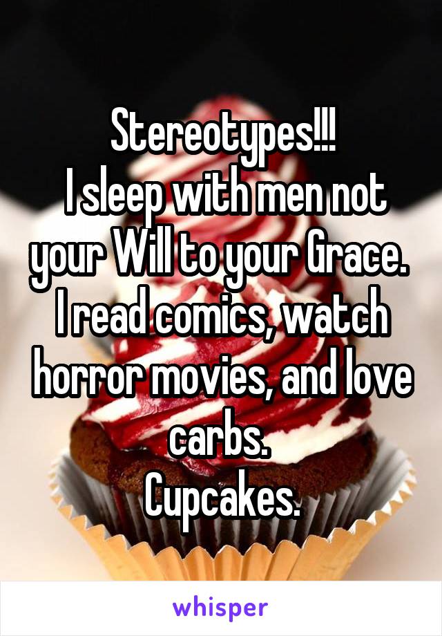 Stereotypes!!!
 I sleep with men not your Will to your Grace.  I read comics, watch horror movies, and love carbs. 
Cupcakes.