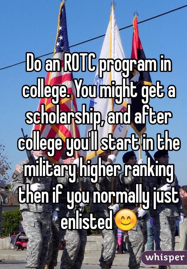 Do an ROTC program in college. You might get a scholarship, and after college you'll start in the military higher ranking then if you normally just enlisted😊