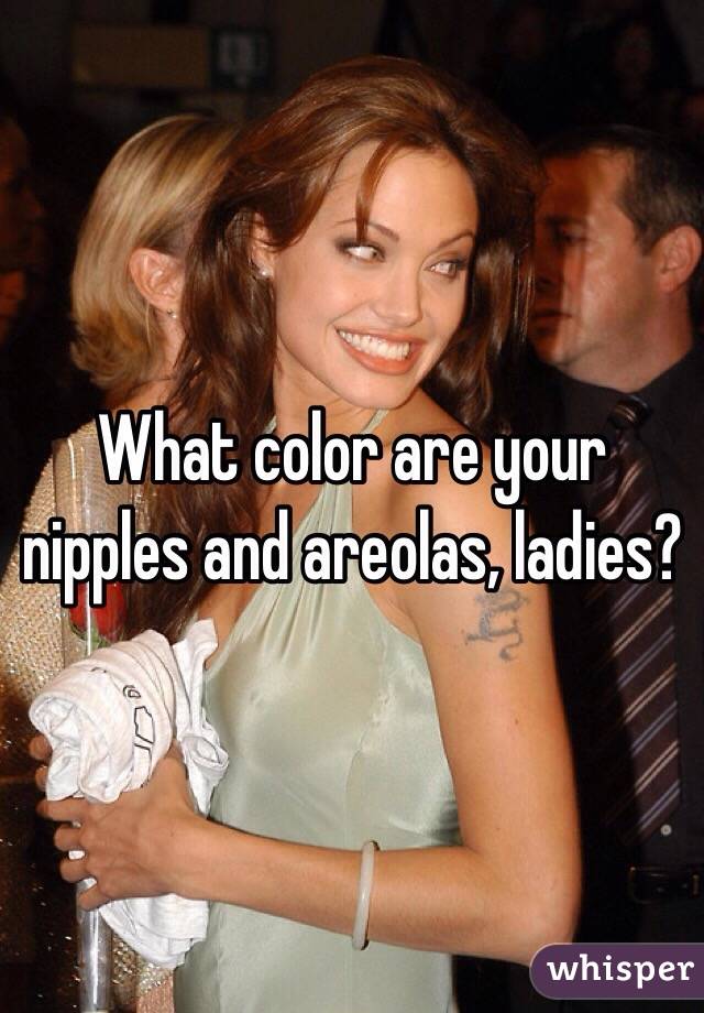 What color are your nipples and areolas, ladies?