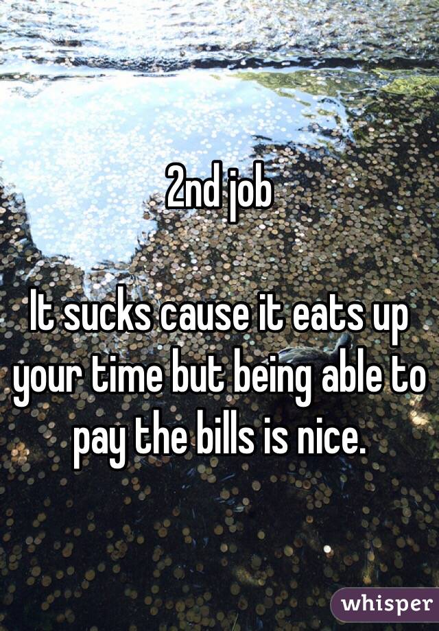 2nd job

It sucks cause it eats up your time but being able to pay the bills is nice. 