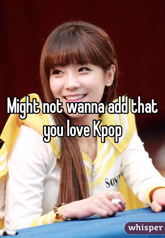 Might not wanna add that you love Kpop