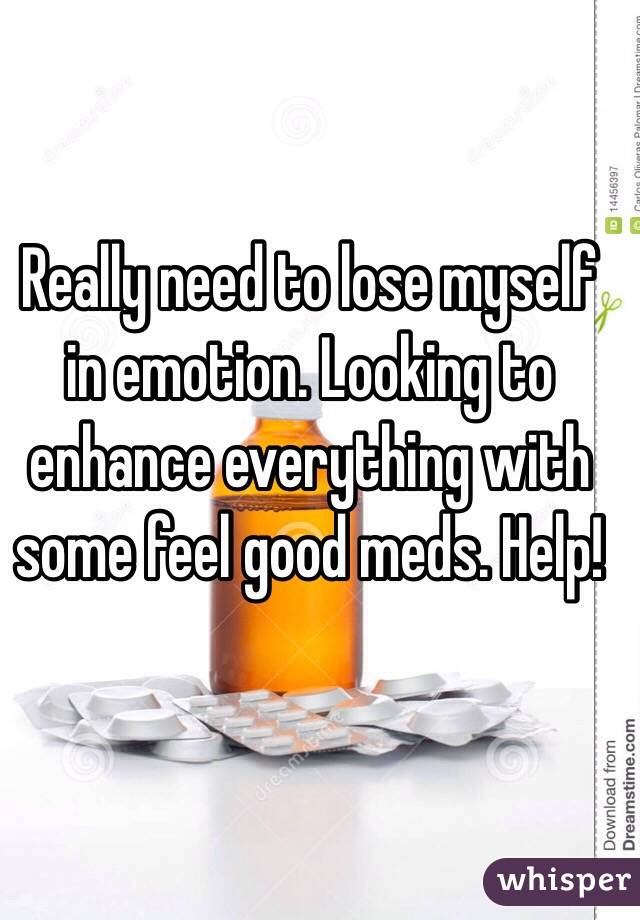 Really need to lose myself in emotion. Looking to enhance everything with some feel good meds. Help!