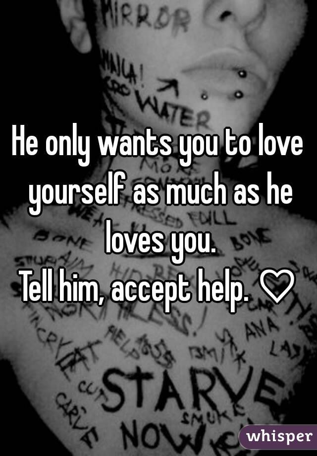 He only wants you to love yourself as much as he loves you.
Tell him, accept help. ♡
